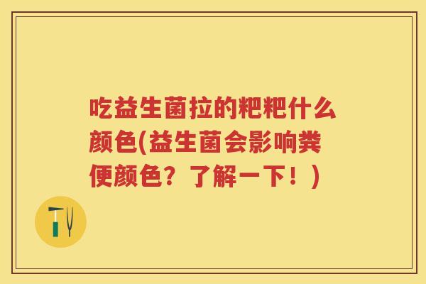 吃益生菌拉的粑粑什么颜色(益生菌会影响粪便颜色？了解一下！)
