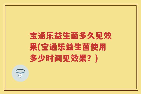 宝通乐益生菌多久见效果(宝通乐益生菌使用多少时间见效果?) 宝通乐益生菌多久见效果(宝通乐益生菌使用多少时间见效果?)