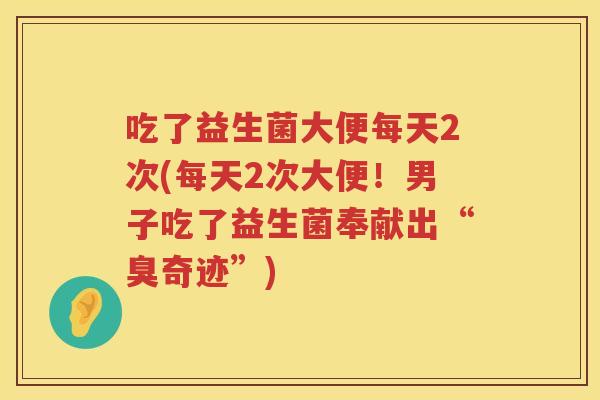 吃了益生菌大便每天2次(每天2次大便!男子吃了益生菌奉献出“臭奇迹”) 吃了益生菌大便每天2次(每天2次大便!男子吃了益生菌奉献出“臭奇迹”)