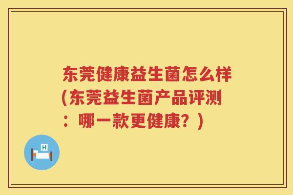 东莞健康益生菌怎么样(东莞益生菌产品评测:哪一款更健康?) 东莞健康益生菌怎么样(东莞益生菌产品评测:哪一款更健康?)