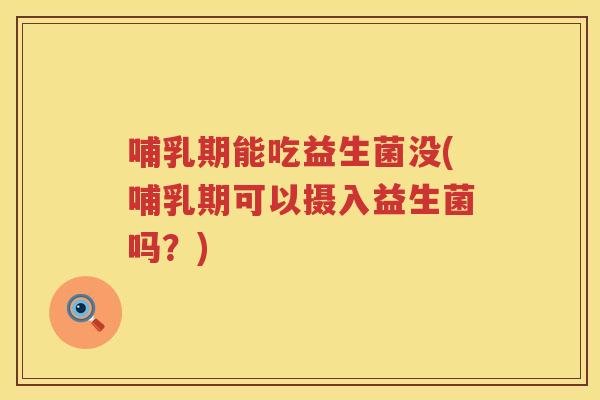 哺乳期能吃益生菌没(哺乳期可以摄入益生菌吗?) 哺乳期能吃益生菌没(哺乳期可以摄入益生菌吗?)