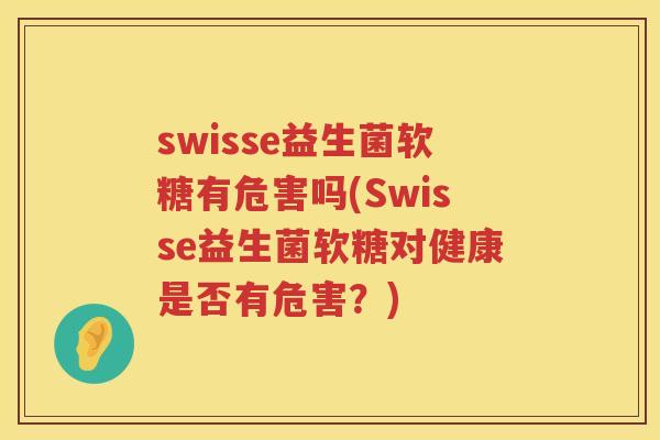 swisse益生菌软糖有危害吗(Swisse益生菌软糖对健康是否有危害?) swisse益生菌软糖有危害吗(Swisse益生菌软糖对健康是否有危害?)