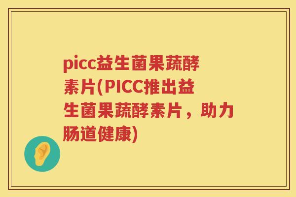 picc益生菌果蔬酵素片(PICC推出益生菌果蔬酵素片，助力肠道健康)