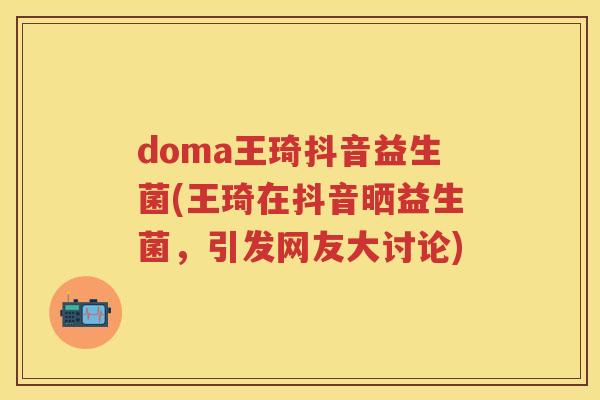 doma王琦抖音益生菌(王琦在抖音晒益生菌,引发网友大讨论) doma王琦抖音益生菌(王琦在抖音晒益生菌,引发网友大讨论)