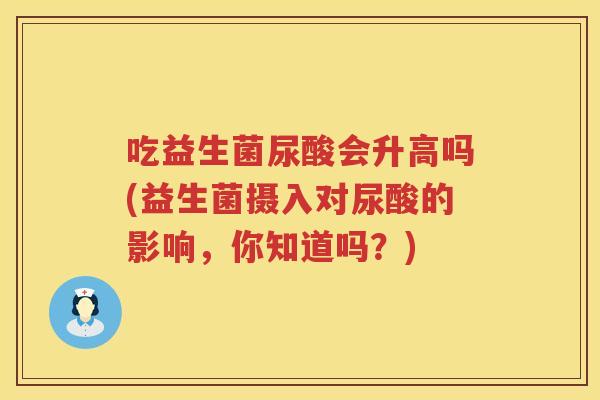 吃益生菌尿酸会升高吗(益生菌摄入对尿酸的影响,你知道吗?) 吃益生菌尿酸会升高吗(益生菌摄入对尿酸的影响,你知道吗?)