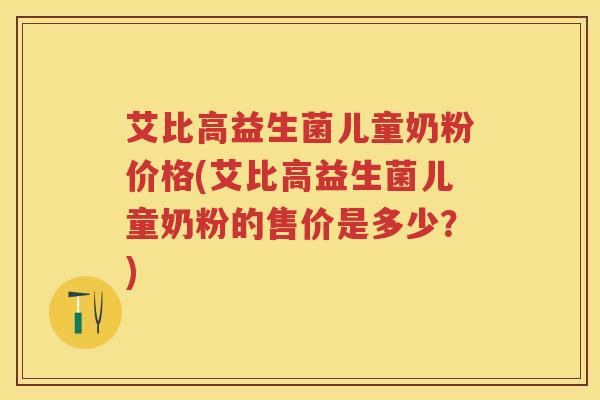 艾比高益生菌儿童奶粉价格(艾比高益生菌儿童奶粉的售价是多少?) 艾比高益生菌儿童奶粉价格(艾比高益生菌儿童奶粉的售价是多少?)