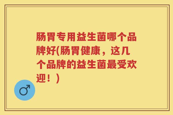 肠胃专用益生菌哪个品牌好(肠胃健康，这几个品牌的益生菌受欢迎！)
