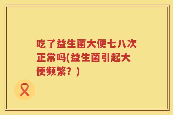 吃了益生菌大便七八次正常吗(益生菌引起大便频繁？)