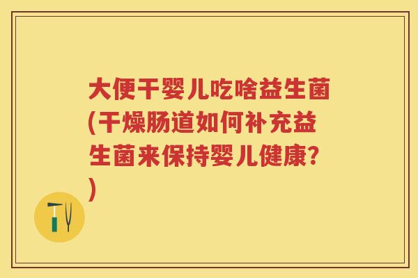 大便干婴儿吃啥益生菌(干燥肠道如何补充益生菌来保持婴儿健康？)
