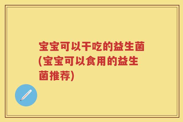 宝宝可以干吃的益生菌(宝宝可以食用的益生菌推荐) 宝宝可以干吃的益生菌(宝宝可以食用的益生菌推荐)
