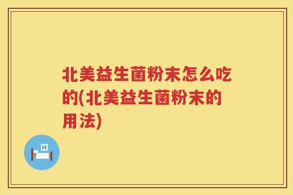 北美益生菌粉末怎么吃的(北美益生菌粉末的用法) 北美益生菌粉末怎么吃的(北美益生菌粉末的用法)
