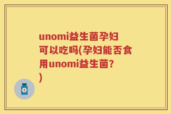 unomi益生菌孕妇可以吃吗(孕妇能否食用unomi益生菌?) unomi益生菌孕妇可以吃吗(孕妇能否食用unomi益生菌?)