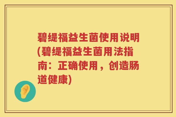 碧缇福益生菌使用说明(碧缇福益生菌用法指南：正确使用，创造肠道健康)