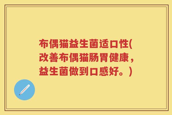 布偶猫益生菌适口性(改善布偶猫肠胃健康，益生菌做到口感好。)