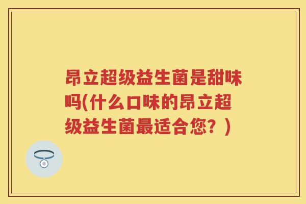 昂立超级益生菌是甜味吗(什么口味的昂立超级益生菌适合您?) 昂立超级益生菌是甜味吗(什么口味的昂立超级益生菌适合您?)