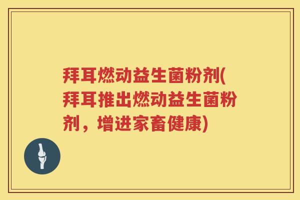 拜耳燃动益生菌粉剂(拜耳推出燃动益生菌粉剂,增进家畜健康) 拜耳燃动益生菌粉剂(拜耳推出燃动益生菌粉剂,增进家畜健康)