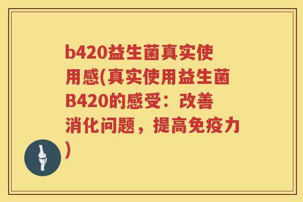 b420益生菌真实使用感(真实使用益生菌B420的感受：改善消化问题，提高力)