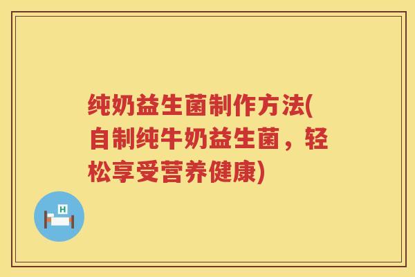 纯奶益生菌制作方法(自制纯牛奶益生菌,轻松享受营养健康) 纯奶益生菌制作方法(自制纯牛奶益生菌,轻松享受营养健康)