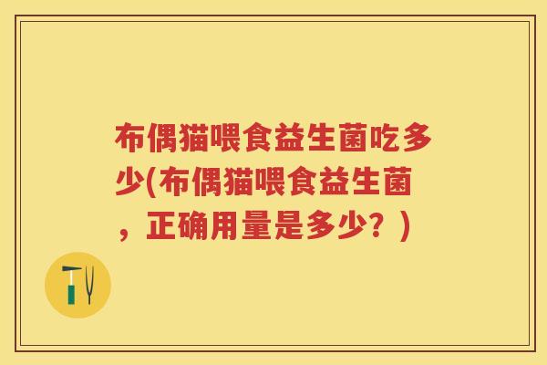 布偶猫喂食益生菌吃多少(布偶猫喂食益生菌，正确用量是多少？)