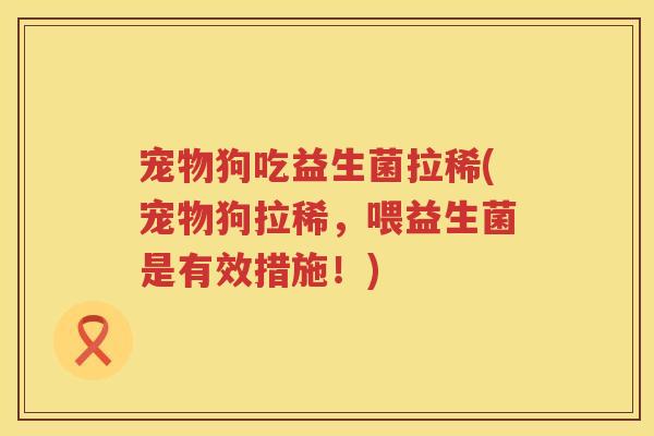 宠物狗吃益生菌拉稀(宠物狗拉稀,喂益生菌是有效措施!) 宠物狗吃益生菌拉稀(宠物狗拉稀,喂益生菌是有效措施!)