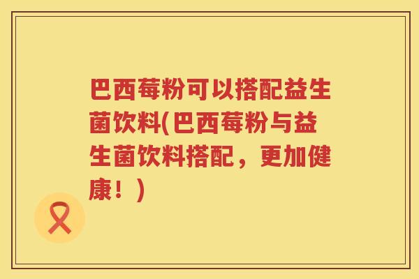 巴西莓粉可以搭配益生菌饮料(巴西莓粉与益生菌饮料搭配,更加健康!) 巴西莓粉可以搭配益生菌饮料(巴西莓粉与益生菌饮料搭配,更加健康!)