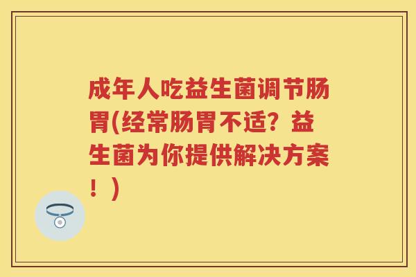 成年人吃益生菌调节肠胃(经常肠胃不适？益生菌为你提供解决方案！)