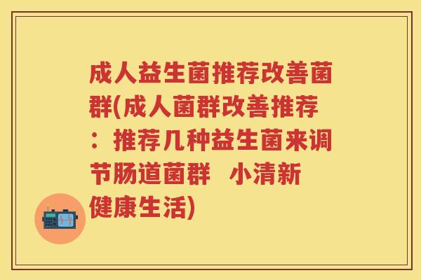成人益生菌推荐改善菌群(成人菌群改善推荐:推荐几种益生菌来调节肠道菌群 小清新健康生活) 成人益生菌推荐改善菌群(成人菌群改善推荐:推荐几种益生菌来调节肠道菌群 小清新健康生活)