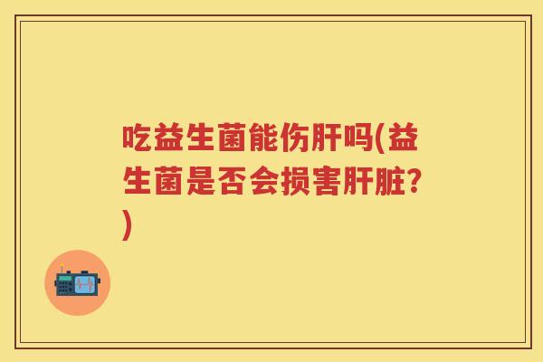 吃益生菌能伤吗(益生菌是否会损害?) 吃益生菌能伤吗(益生菌是否会损害?)