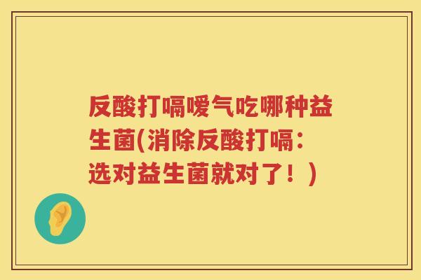 反酸打嗝嗳气吃哪种益生菌(消除反酸打嗝:选对益生菌就对了!) 反酸打嗝嗳气吃哪种益生菌(消除反酸打嗝:选对益生菌就对了!)