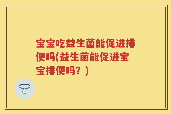 宝宝吃益生菌能促进排便吗(益生菌能促进宝宝排便吗?) 宝宝吃益生菌能促进排便吗(益生菌能促进宝宝排便吗?)
