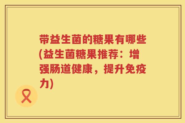 带益生菌的糖果有哪些(益生菌糖果推荐:增强肠道健康,提升力) 带益生菌的糖果有哪些(益生菌糖果推荐:增强肠道健康,提升力)