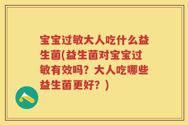 宝宝大人吃什么益生菌(益生菌对宝宝有效吗?大人吃哪些益生菌更好?) 宝宝大人吃什么益生菌(益生菌对宝宝有效吗?大人吃哪些益生菌更好?)