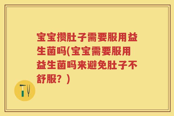 宝宝攒肚子需要服用益生菌吗(宝宝需要服用益生菌吗来避免肚子不舒服?) 宝宝攒肚子需要服用益生菌吗(宝宝需要服用益生菌吗来避免肚子不舒服?)