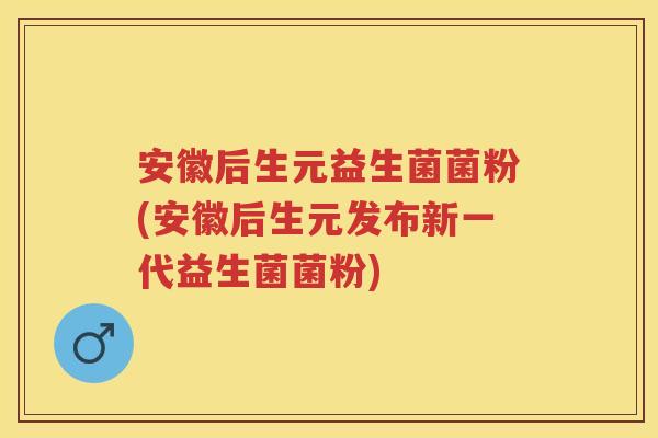安徽后生元益生菌菌粉(安徽后生元发布新一代益生菌菌粉) 安徽后生元益生菌菌粉(安徽后生元发布新一代益生菌菌粉)