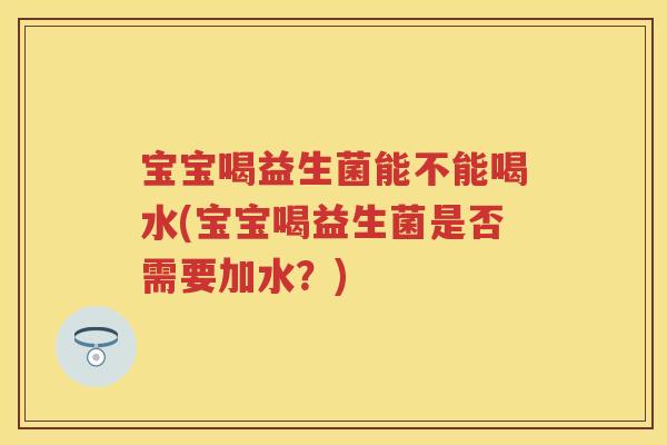 宝宝喝益生菌能不能喝水(宝宝喝益生菌是否需要加水?) 宝宝喝益生菌能不能喝水(宝宝喝益生菌是否需要加水?)