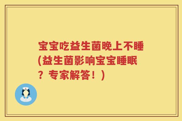 宝宝吃益生菌晚上不睡(益生菌影响宝宝?专家解答!) 宝宝吃益生菌晚上不睡(益生菌影响宝宝?专家解答!)