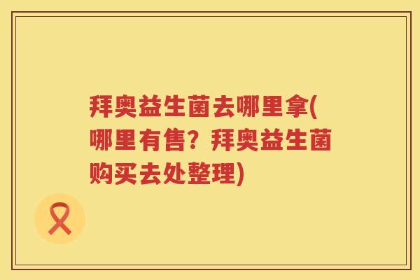拜奥益生菌去哪里拿(哪里有售?拜奥益生菌购买去处整理) 拜奥益生菌去哪里拿(哪里有售?拜奥益生菌购买去处整理)