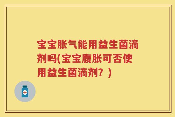 宝宝能用益生菌滴剂吗(宝宝可否使用益生菌滴剂?) 宝宝能用益生菌滴剂吗(宝宝可否使用益生菌滴剂?)