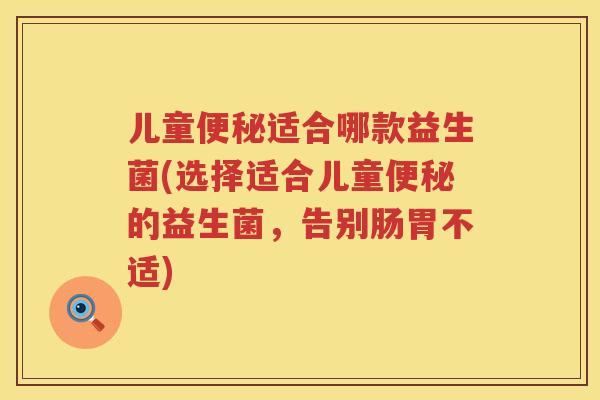 儿童适合哪款益生菌(选择适合儿童的益生菌，告别肠胃不适)
