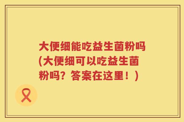 大便细能吃益生菌粉吗(大便细可以吃益生菌粉吗?答案在这里!) 大便细能吃益生菌粉吗(大便细可以吃益生菌粉吗?答案在这里!)