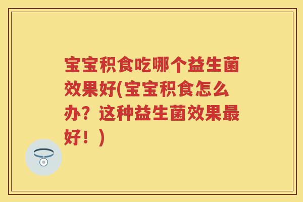 宝宝积食吃哪个益生菌效果好(宝宝积食怎么办?这种益生菌效果好!) 宝宝积食吃哪个益生菌效果好(宝宝积食怎么办?这种益生菌效果好!)