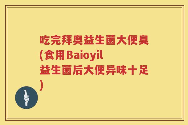 吃完拜奥益生菌大便臭(食用Baioyil益生菌后大便异味十足)