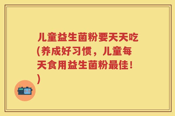 儿童益生菌粉要天天吃(养成好习惯,儿童每天食用益生菌粉佳!) 儿童益生菌粉要天天吃(养成好习惯,儿童每天食用益生菌粉佳!)