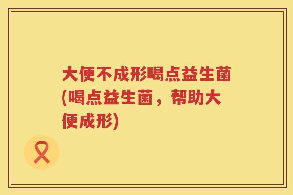 大便不成形喝点益生菌(喝点益生菌,帮助大便成形) 大便不成形喝点益生菌(喝点益生菌,帮助大便成形)