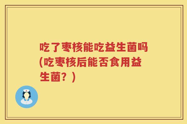 吃了枣核能吃益生菌吗(吃枣核后能否食用益生菌?) 吃了枣核能吃益生菌吗(吃枣核后能否食用益生菌?)