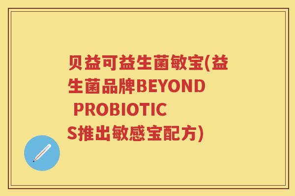 贝益可益生菌敏宝(益生菌品牌BEYOND PROBIOTICS推出敏感宝配方) 贝益可益生菌敏宝(益生菌品牌BEYOND PROBIOTICS推出敏感宝配方)