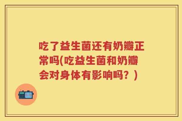吃了益生菌还有奶瓣正常吗(吃益生菌和奶瓣会对身体有影响吗?) 吃了益生菌还有奶瓣正常吗(吃益生菌和奶瓣会对身体有影响吗?)