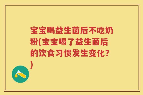 宝宝喝益生菌后不吃奶粉(宝宝喝了益生菌后的饮食习惯发生变化？)