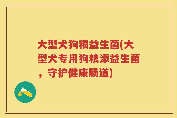 大型犬狗粮益生菌(大型犬专用狗粮添益生菌，守护健康肠道)