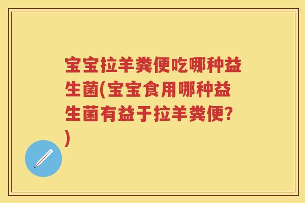 宝宝拉羊粪便吃哪种益生菌(宝宝食用哪种益生菌有益于拉羊粪便?) 宝宝拉羊粪便吃哪种益生菌(宝宝食用哪种益生菌有益于拉羊粪便?)